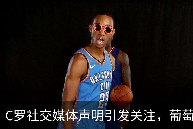 C罗社交媒体声明引发关注，葡萄牙队友全未点赞